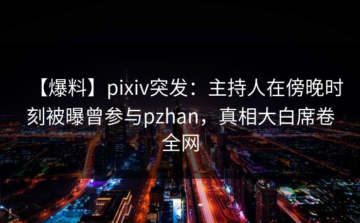 【爆料】pixiv突发:主持人在傍晚时刻被曝曾参与pzhan,真相大白席卷全网