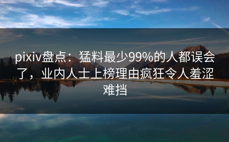 pixiv盘点:猛料最少99%的人都误会了,业内人士上榜理由疯狂令人羞涩难挡 pixiv盘点:猛料最少99%的人都误会了,业内人士上榜理由疯狂令人羞涩难挡