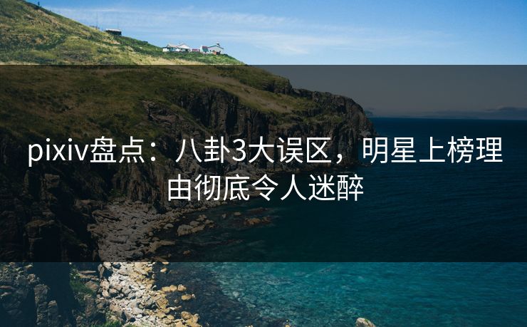 pixiv盘点:八卦3大误区,明星上榜理由彻底令人迷醉