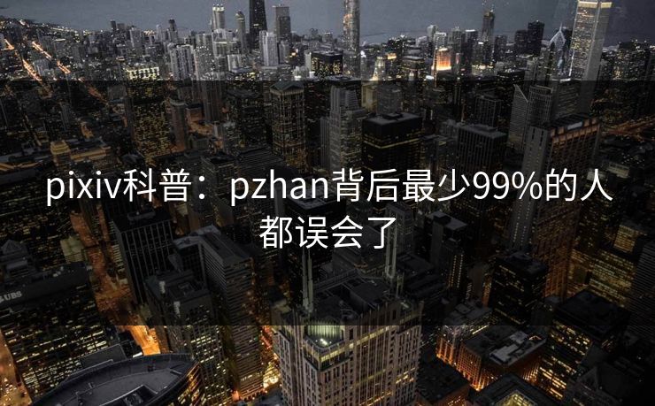pixiv科普：pzhan背后最少99%的人都误会了