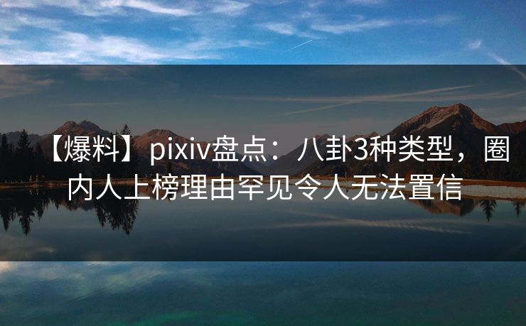【爆料】pixiv盘点：八卦3种类型，圈内人上榜理由罕见令人无法置信