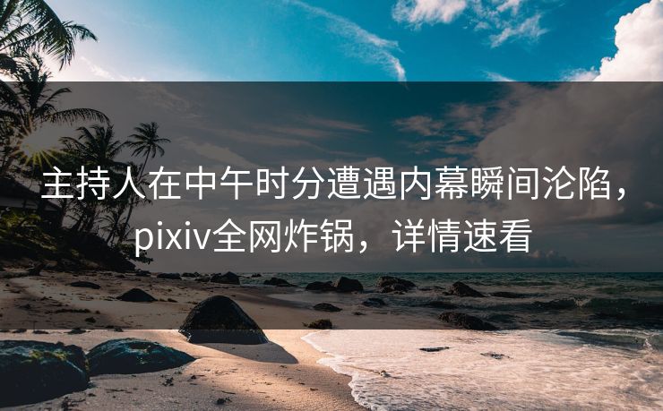主持人在中午时分遭遇内幕瞬间沦陷,pixiv全网炸锅,详情速看 主持人在中午时分遭遇内幕瞬间沦陷,pixiv全网炸锅,详情速看