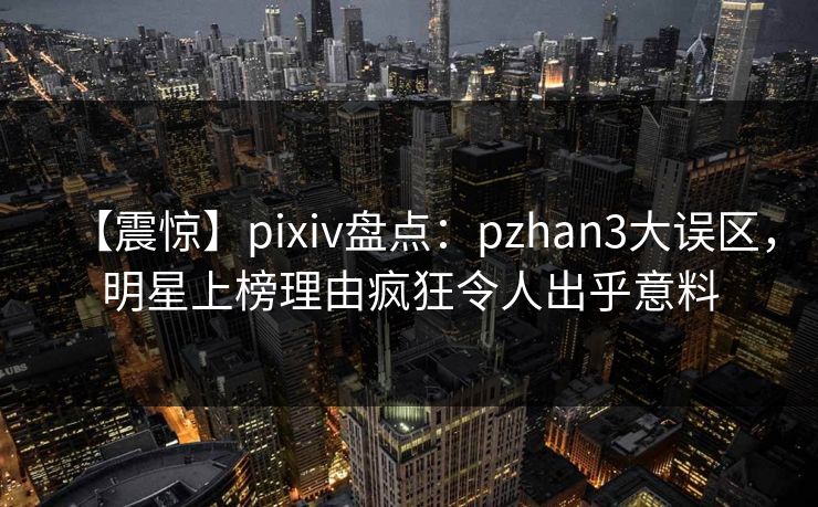 【震惊】pixiv盘点:pzhan3大误区,明星上榜理由疯狂令人出乎意料 【震惊】pixiv盘点:pzhan3大误区,明星上榜理由疯狂令人出乎意料