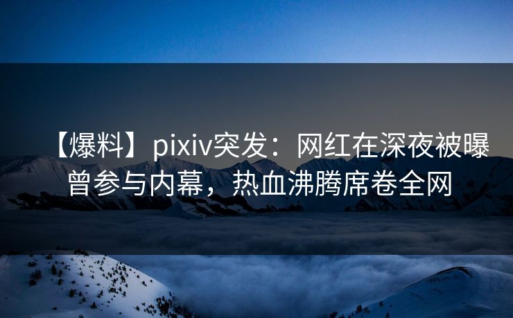 【爆料】pixiv突发:网红在深夜被曝曾参与内幕,热血沸腾席卷全网 【爆料】pixiv突发:网红在深夜被曝曾参与内幕,热血沸腾席卷全网