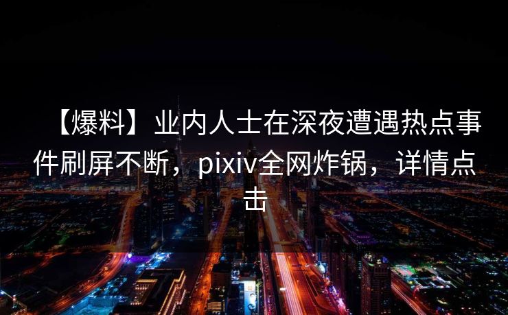 【爆料】业内人士在深夜遭遇热点事件刷屏不断，pixiv全网炸锅，详情点击