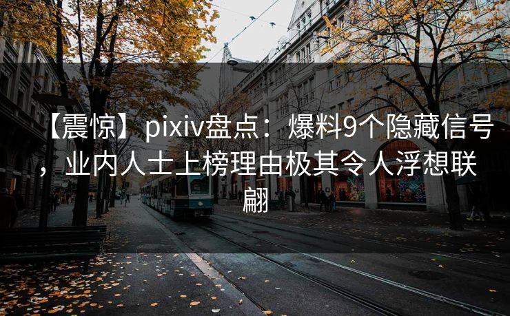 【震惊】pixiv盘点：爆料9个隐藏信号，业内人士上榜理由极其令人浮想联翩
