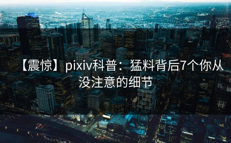 【震惊】pixiv科普:猛料背后7个你从没注意的细节 【震惊】pixiv科普:猛料背后7个你从没注意的细节