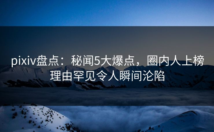 pixiv盘点：秘闻5大爆点，圈内人上榜理由罕见令人瞬间沦陷