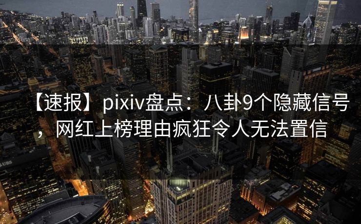 【速报】pixiv盘点：八卦9个隐藏信号，网红上榜理由疯狂令人无法置信
