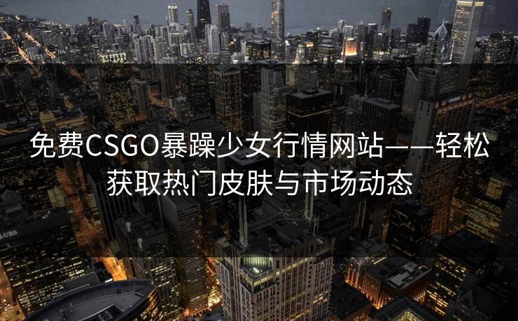 免费CSGO暴躁少女行情网站——轻松获取热门皮肤与市场动态
