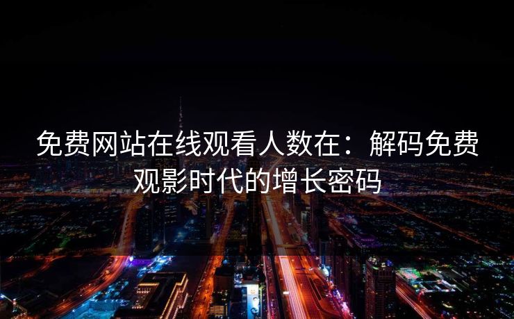 免费网站在线观看人数在:解码免费观影时代的增长密码 免费网站在线观看人数在:解码免费观影时代的增长密码
