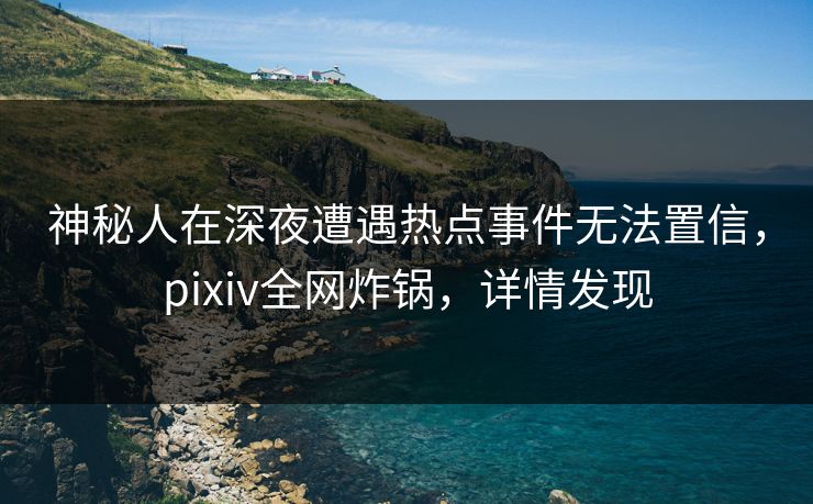 神秘人在深夜遭遇热点事件无法置信,pixiv全网炸锅,详情发现 神秘人在深夜遭遇热点事件无法置信,pixiv全网炸锅,详情发现