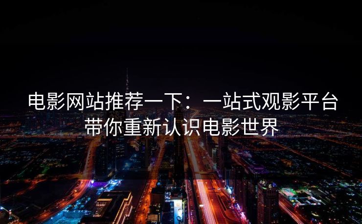 电影网站推荐一下：一站式观影平台带你重新认识电影世界