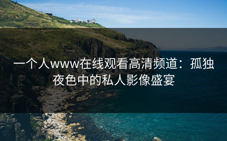 一个人www在线观看高清频道：孤独夜色中的私人影像盛宴