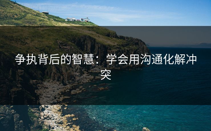 争执背后的智慧：学会用沟通化解冲突