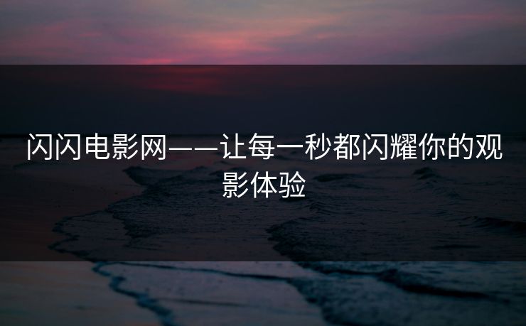 闪闪电影网——让每一秒都闪耀你的观影体验