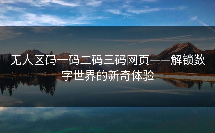 无人区码一码二码三码网页——解锁数字世界的新奇体验 无人区码一码二码三码网页——解锁数字世界的新奇体验