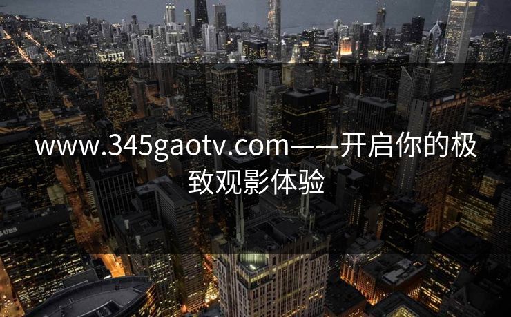 www.345gaotv.com——开启你的极致观影体验 www.345gaotv.com——开启你的极致观影体验