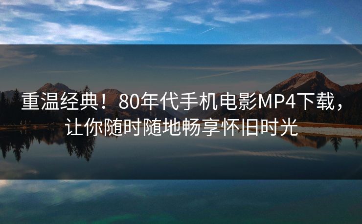 重温经典！80年代手机电影MP4下载，让你随时随地畅享怀旧时光