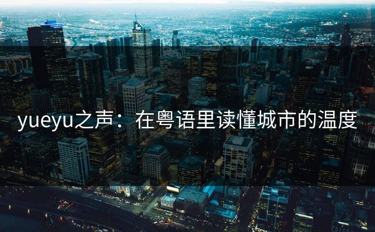 yueyu之声:在粤语里读懂城市的温度 yueyu之声:在粤语里读懂城市的温度