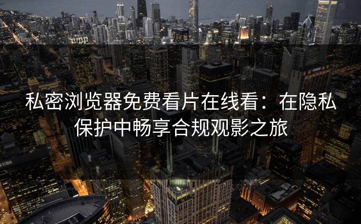 私密浏览器免费看片在线看：在隐私保护中畅享合规观影之旅