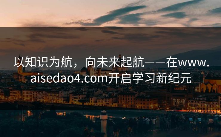 以知识为航，向未来起航——在www.aisedao4.com开启学习新纪元