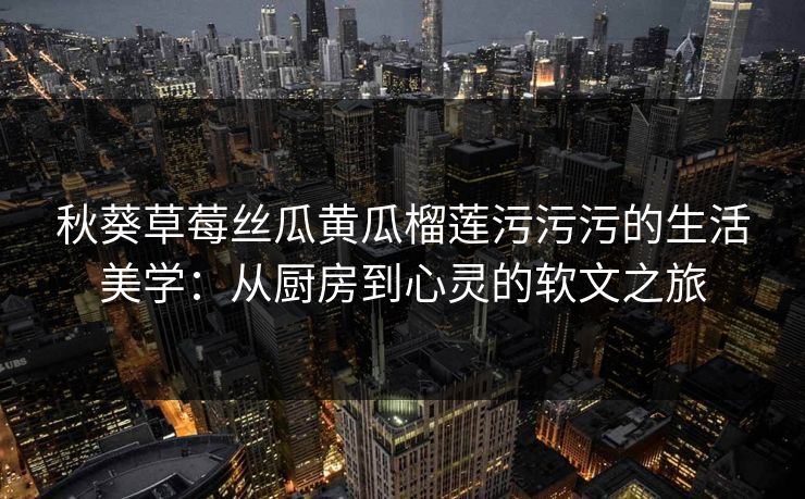 秋葵草莓丝瓜黄瓜榴莲污污污的生活美学：从厨房到心灵的软文之旅