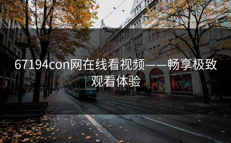 67194con网在线看视频——畅享极致观看体验