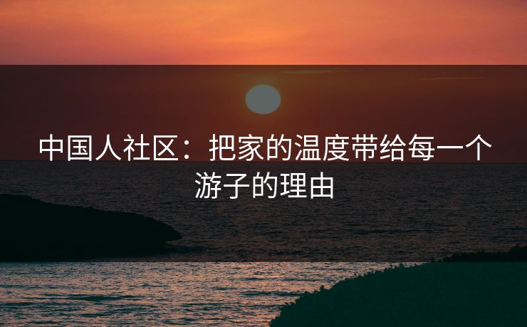 中国人社区：把家的温度带给每一个游子的理由