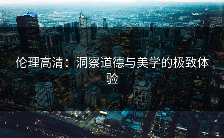 伦理高清：洞察道德与美学的极致体验