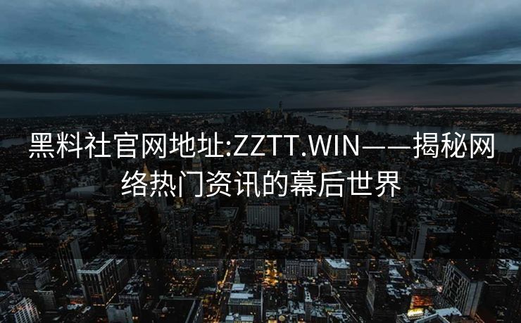 黑料社官网地址:ZZTT.WIN——揭秘网络热门资讯的幕后世界