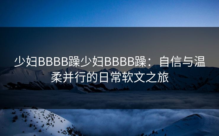 少妇BBBB躁少妇BBBB躁：自信与温柔并行的日常软文之旅