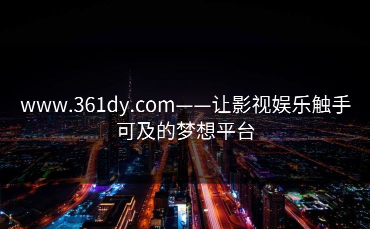 www.361dy.com——让影视娱乐触手可及的梦想平台