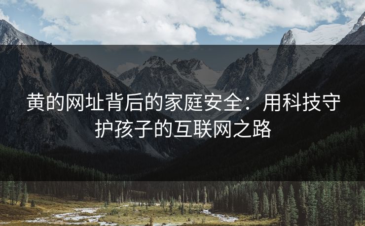 黄的网址背后的家庭安全：用科技守护孩子的互联网之路
