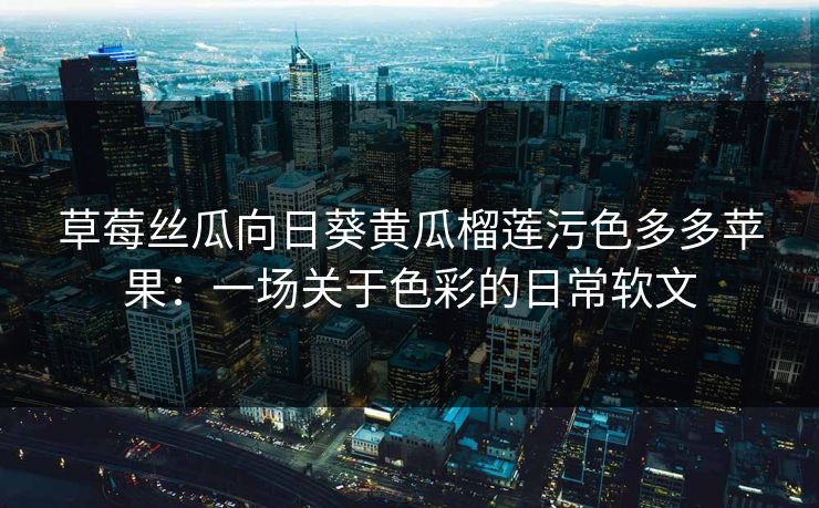 草莓丝瓜向日葵黄瓜榴莲污色多多苹果：一场关于色彩的日常软文