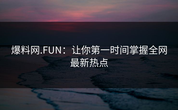 爆料网.FUN：让你第一时间掌握全网最新热点