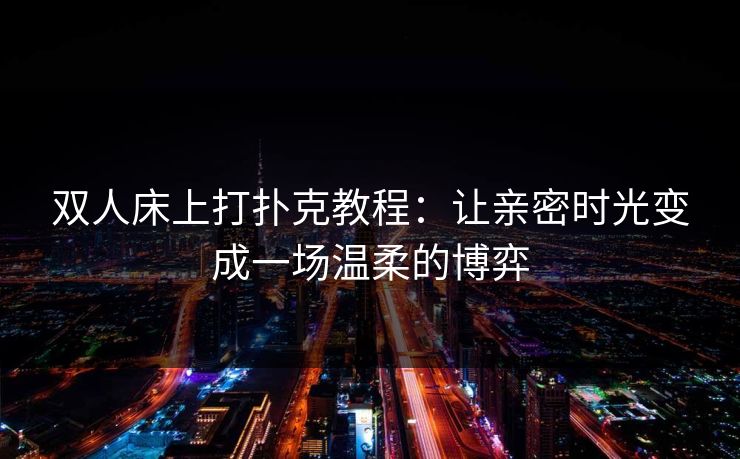 双人床上打扑克教程：让亲密时光变成一场温柔的博弈