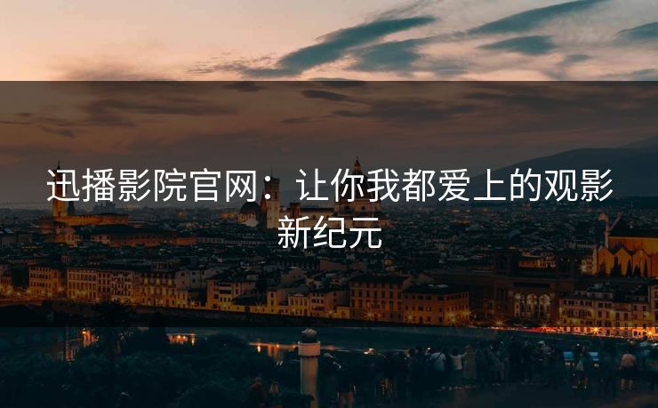 迅播影院官网：让你我都爱上的观影新纪元