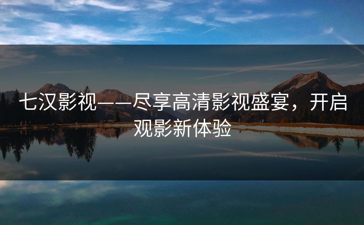 七汉影视——尽享高清影视盛宴，开启观影新体验