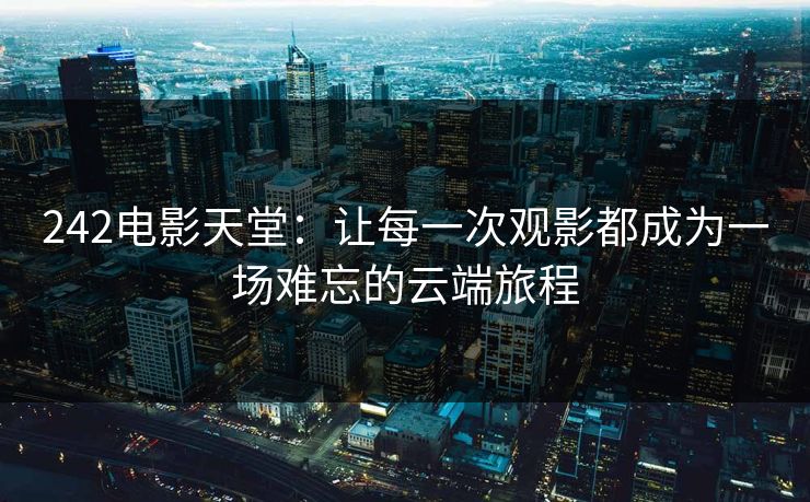 242电影天堂:让每一次观影都成为一场难忘的云端旅程 242电影天堂:让每一次观影都成为一场难忘的云端旅程
