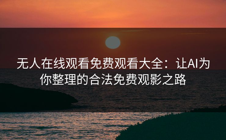 无人在线观看免费观看大全：让AI为你整理的合法免费观影之路