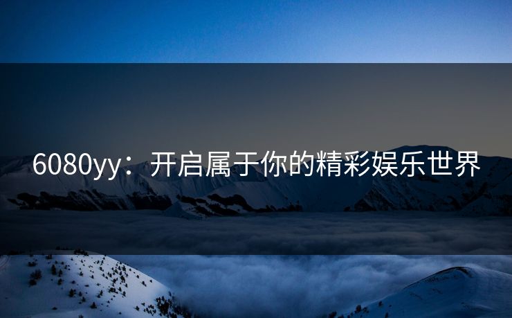 6080yy：开启属于你的精彩娱乐世界