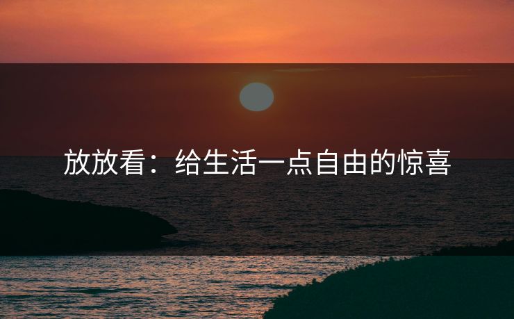 放放看：给生活一点自由的惊喜
