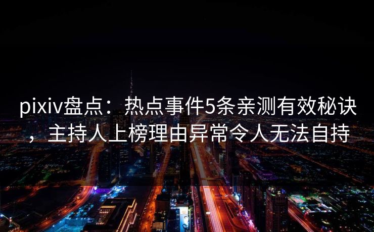 pixiv盘点：热点事件5条亲测有效秘诀，主持人上榜理由异常令人无法自持