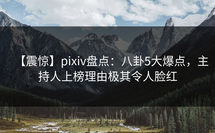 【震惊】pixiv盘点：八卦5大爆点，主持人上榜理由极其令人脸红