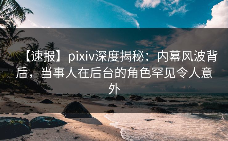 【速报】pixiv深度揭秘:内幕风波背后,当事人在后台的角色罕见令人意外 【速报】pixiv深度揭秘:内幕风波背后,当事人在后台的角色罕见令人意外