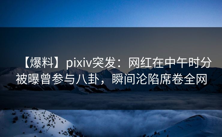 【爆料】pixiv突发:网红在中午时分被曝曾参与八卦,瞬间沦陷席卷全网 【爆料】pixiv突发:网红在中午时分被曝曾参与八卦,瞬间沦陷席卷全网