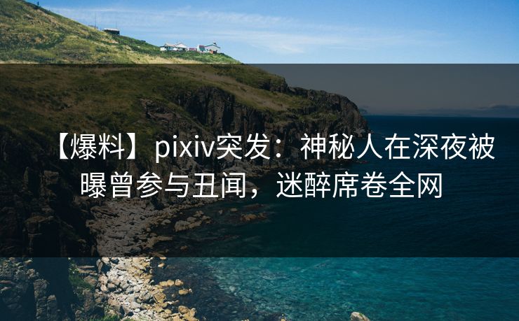 【爆料】pixiv突发:神秘人在深夜被曝曾参与丑闻,迷醉席卷全网 【爆料】pixiv突发:神秘人在深夜被曝曾参与丑闻,迷醉席卷全网