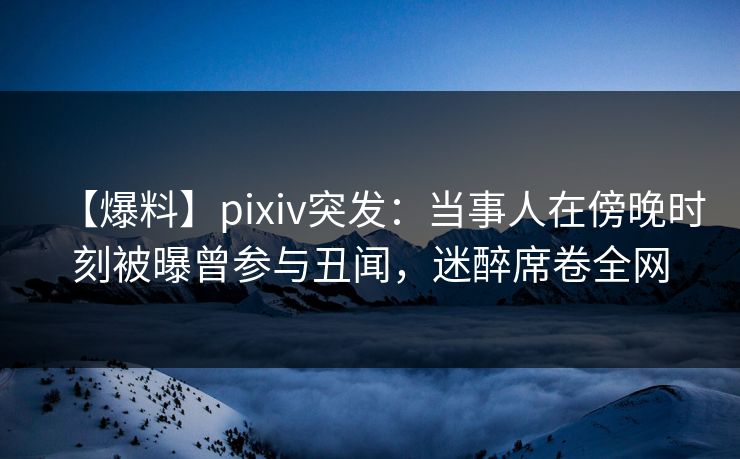 【爆料】pixiv突发:当事人在傍晚时刻被曝曾参与丑闻,迷醉席卷全网 【爆料】pixiv突发:当事人在傍晚时刻被曝曾参与丑闻,迷醉席卷全网