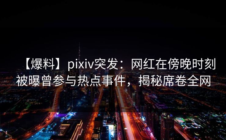 【爆料】pixiv突发:网红在傍晚时刻被曝曾参与热点事件,揭秘席卷全网 【爆料】pixiv突发:网红在傍晚时刻被曝曾参与热点事件,揭秘席卷全网